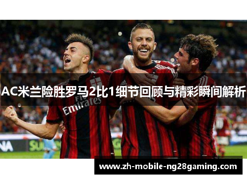 AC米兰险胜罗马2比1细节回顾与精彩瞬间解析