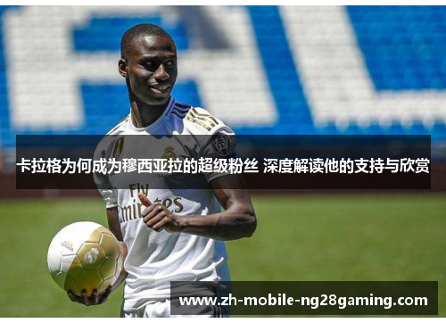 卡拉格为何成为穆西亚拉的超级粉丝 深度解读他的支持与欣赏