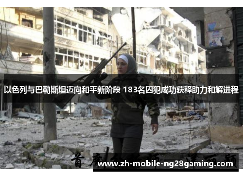 以色列与巴勒斯坦迈向和平新阶段 183名囚犯成功获释助力和解进程