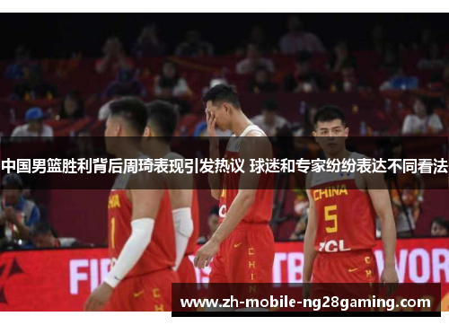 中国男篮胜利背后周琦表现引发热议 球迷和专家纷纷表达不同看法