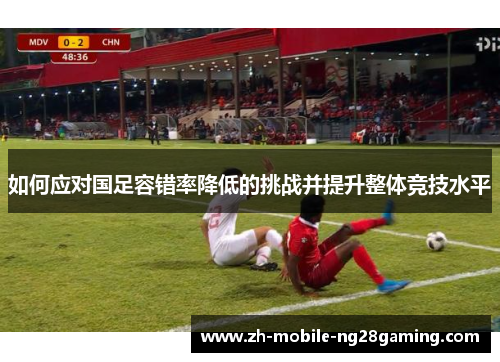 如何应对国足容错率降低的挑战并提升整体竞技水平