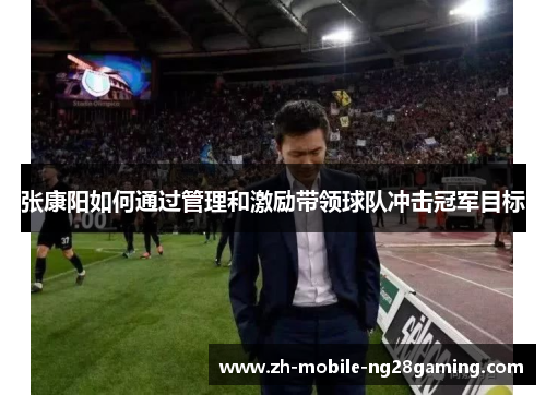 张康阳如何通过管理和激励带领球队冲击冠军目标