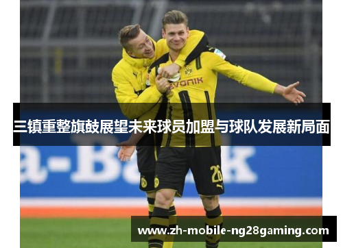三镇重整旗鼓展望未来球员加盟与球队发展新局面