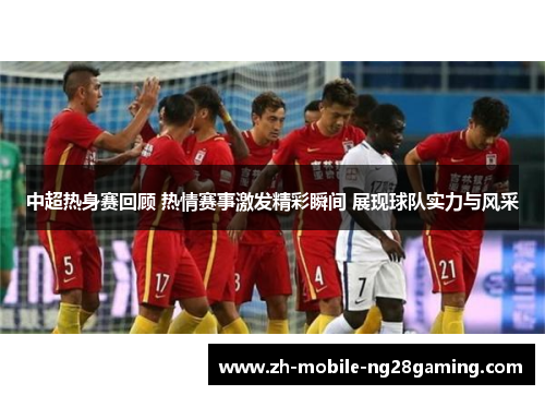 中超热身赛回顾 热情赛事激发精彩瞬间 展现球队实力与风采
