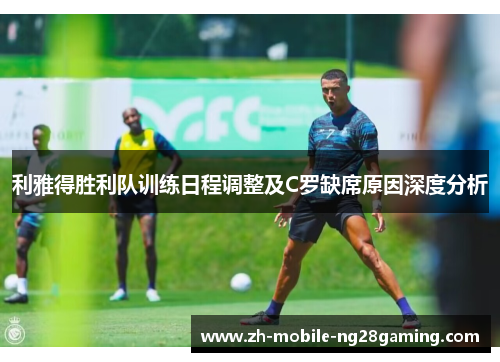 利雅得胜利队训练日程调整及C罗缺席原因深度分析