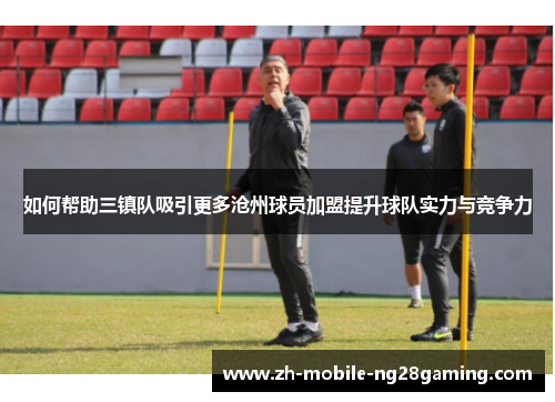 如何帮助三镇队吸引更多沧州球员加盟提升球队实力与竞争力