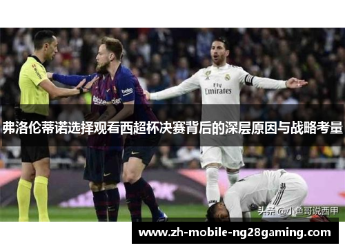 弗洛伦蒂诺选择观看西超杯决赛背后的深层原因与战略考量