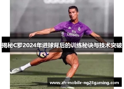揭秘C罗2024年进球背后的训练秘诀与技术突破
