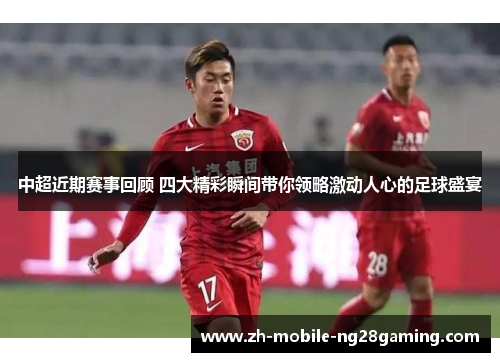 中超近期赛事回顾 四大精彩瞬间带你领略激动人心的足球盛宴