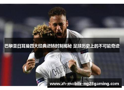 巴黎圣日耳曼四大经典逆转时刻揭秘 足球历史上的不可能奇迹
