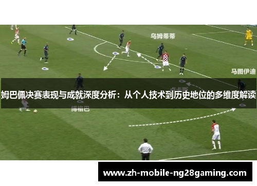 姆巴佩决赛表现与成就深度分析：从个人技术到历史地位的多维度解读
