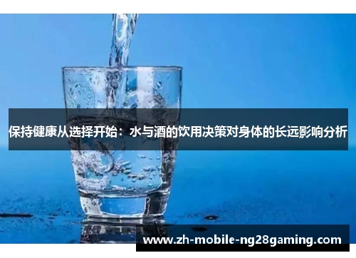 保持健康从选择开始：水与酒的饮用决策对身体的长远影响分析