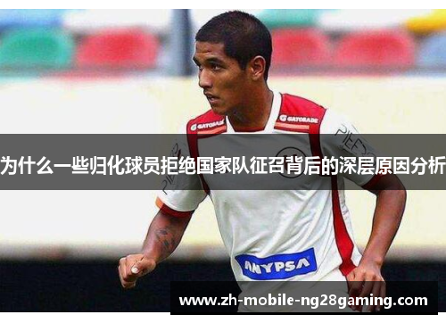 为什么一些归化球员拒绝国家队征召背后的深层原因分析