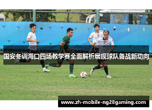 国安冬训海口四场教学赛全面解析展现球队备战新动向