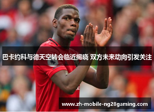 巴卡约科与德天空转会临近揭晓 双方未来动向引发关注