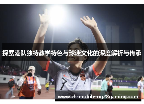 探索港队独特教学特色与球迷文化的深度解析与传承