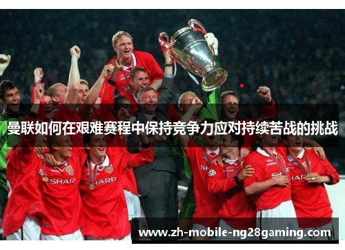 曼联如何在艰难赛程中保持竞争力应对持续苦战的挑战