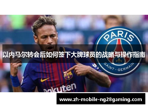 以内马尔转会后如何签下大牌球员的战略与操作指南