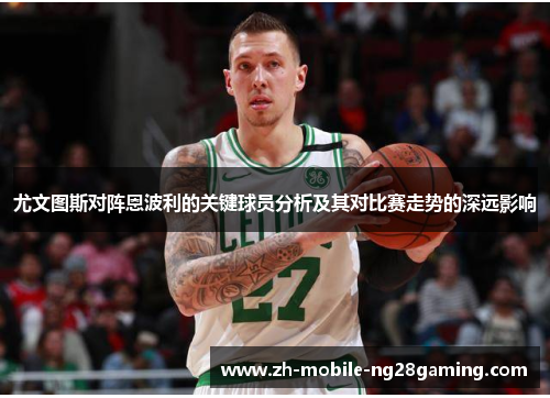 尤文图斯对阵恩波利的关键球员分析及其对比赛走势的深远影响