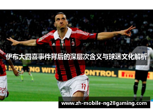 伊布大四喜事件背后的深层次含义与球迷文化解析
