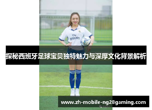 探秘西班牙足球宝贝独特魅力与深厚文化背景解析