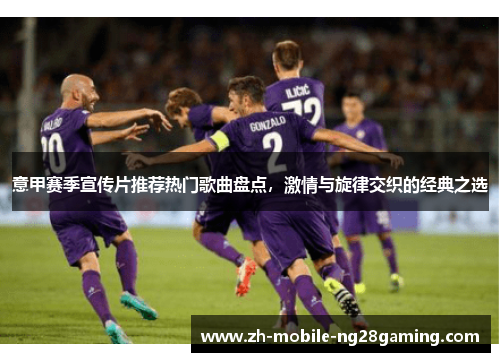 意甲赛季宣传片推荐热门歌曲盘点，激情与旋律交织的经典之选