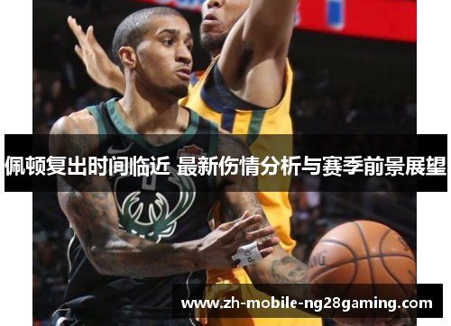 佩顿复出时间临近 最新伤情分析与赛季前景展望