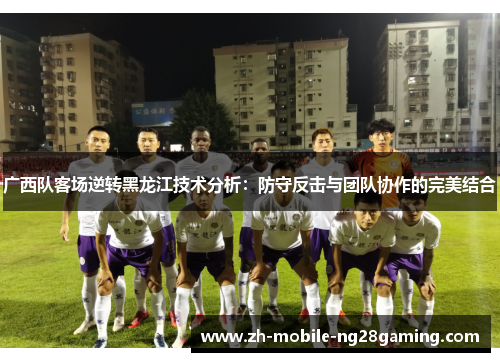 广西队客场逆转黑龙江技术分析：防守反击与团队协作的完美结合