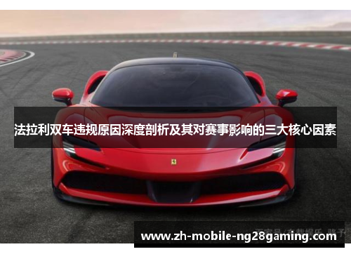 法拉利双车违规原因深度剖析及其对赛事影响的三大核心因素