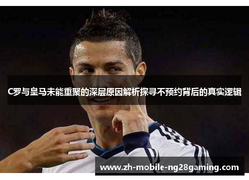 C罗与皇马未能重聚的深层原因解析探寻不预约背后的真实逻辑