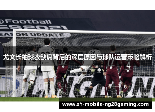 尤文长袖球衣缺席背后的深层原因与球队运营策略解析