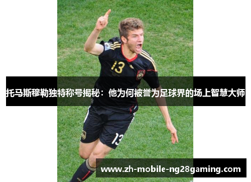 托马斯穆勒独特称号揭秘：他为何被誉为足球界的场上智慧大师