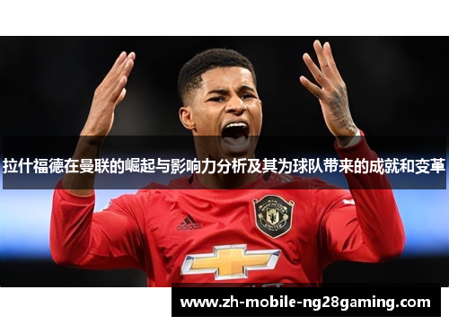 拉什福德在曼联的崛起与影响力分析及其为球队带来的成就和变革