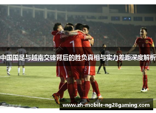中国国足与越南交锋背后的胜负真相与实力差距深度解析