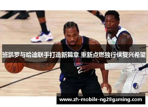 班凯罗与哈迪联手打造新篇章 重新点燃独行侠复兴希望