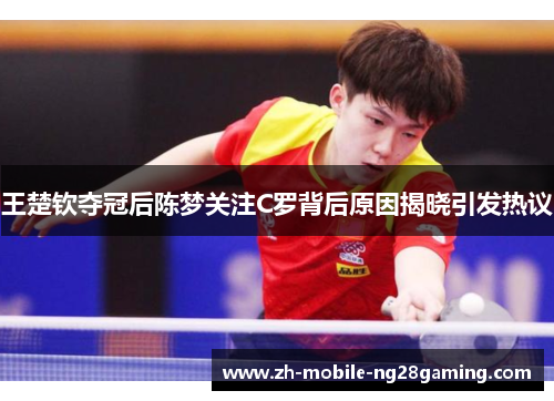 王楚钦夺冠后陈梦关注C罗背后原因揭晓引发热议