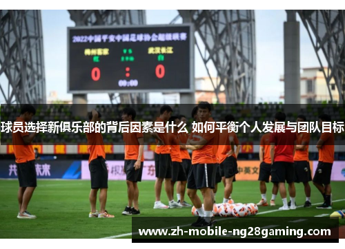 球员选择新俱乐部的背后因素是什么 如何平衡个人发展与团队目标
