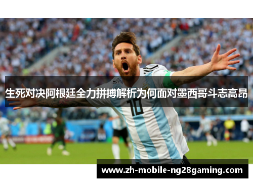 生死对决阿根廷全力拼搏解析为何面对墨西哥斗志高昂