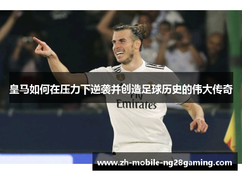 皇马如何在压力下逆袭并创造足球历史的伟大传奇