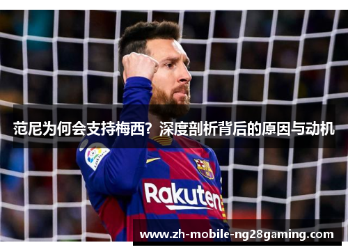 范尼为何会支持梅西？深度剖析背后的原因与动机