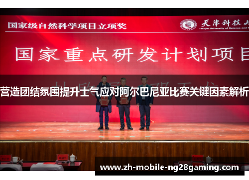 营造团结氛围提升士气应对阿尔巴尼亚比赛关键因素解析