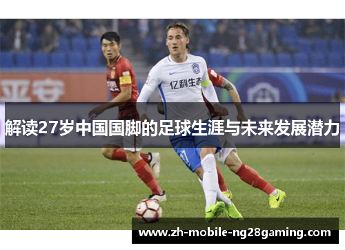 解读27岁中国国脚的足球生涯与未来发展潜力