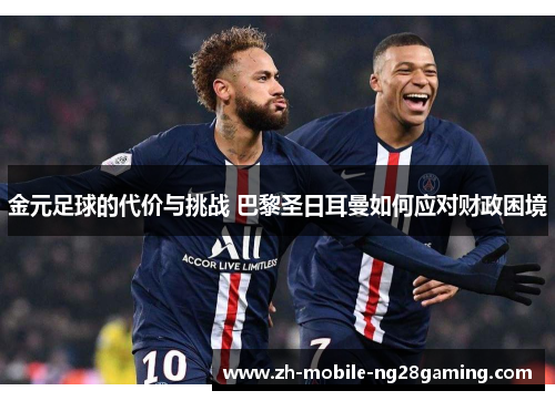 金元足球的代价与挑战 巴黎圣日耳曼如何应对财政困境