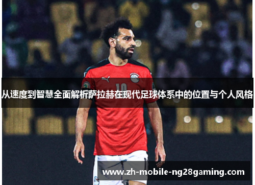 从速度到智慧全面解析萨拉赫在现代足球体系中的位置与个人风格