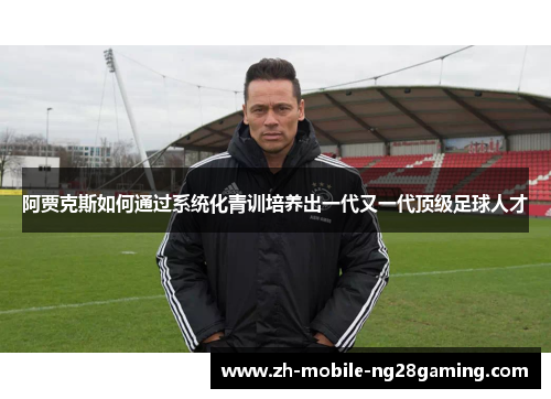 阿贾克斯如何通过系统化青训培养出一代又一代顶级足球人才