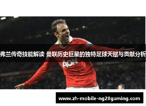 弗兰传奇技能解读 曼联历史巨星的独特足球天赋与贡献分析