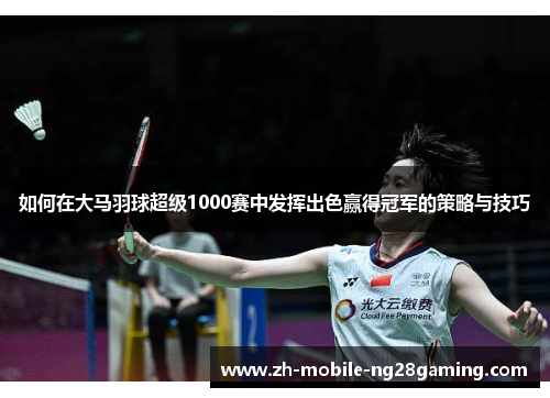 如何在大马羽球超级1000赛中发挥出色赢得冠军的策略与技巧