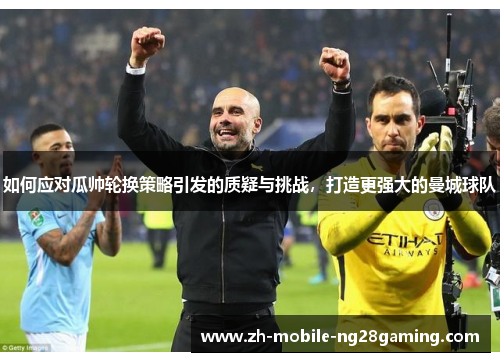 如何应对瓜帅轮换策略引发的质疑与挑战，打造更强大的曼城球队