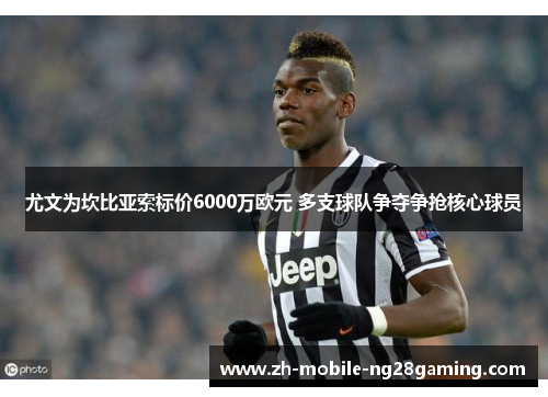 尤文为坎比亚索标价6000万欧元 多支球队争夺争抢核心球员