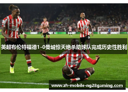 英超布伦特福德1-0曼城惊天绝杀助球队完成历史性胜利